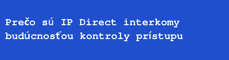 Prečo sú IP Direct interkomy budúcnosťou kontroly prístupu